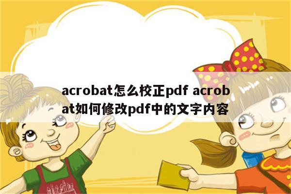 acrobat怎么校正pdf acrobat如何修改pdf中的文字内容