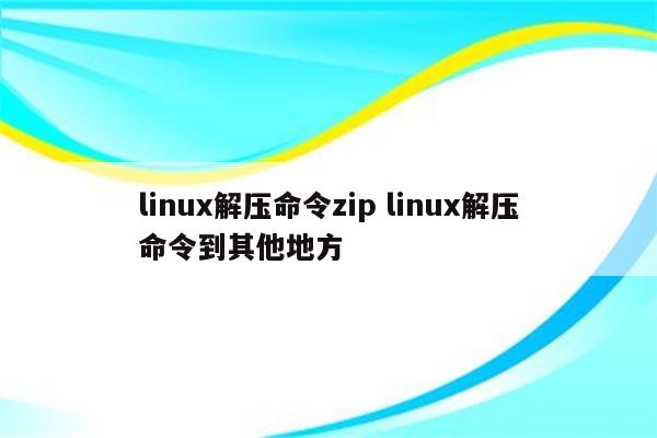 linux解压命令zip linux解压命令到其他地方