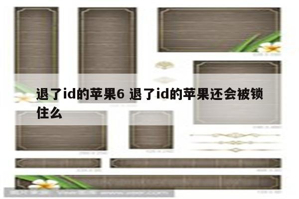 退了id的苹果6 退了id的苹果还会被锁住么