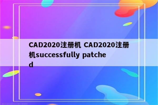 CAD2020注册机 CAD2020注册机successfully patched