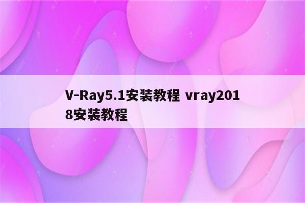 V-Ray5.1安装教程 vray2018安装教程