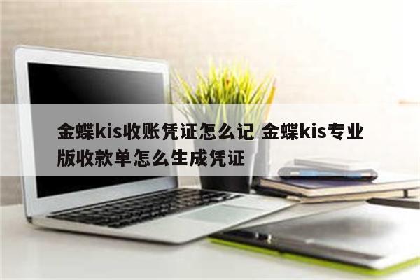 金蝶kis收账凭证怎么记 金蝶kis专业版收款单怎么生成凭证