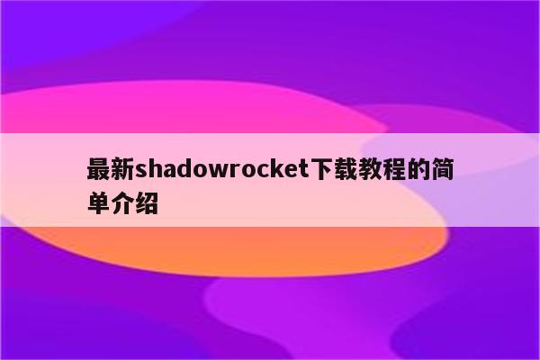 最新shadowrocket下载教程的简单介绍