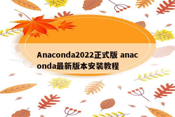 Anaconda2022正式版 anaconda最新版本安装教程
