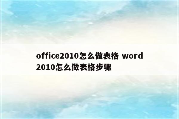 office2010怎么做表格 word2010怎么做表格步骤