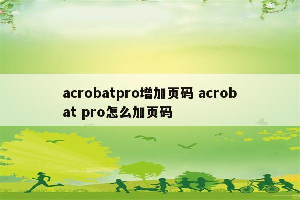 acrobatpro增加页码 acrobat pro怎么加页码