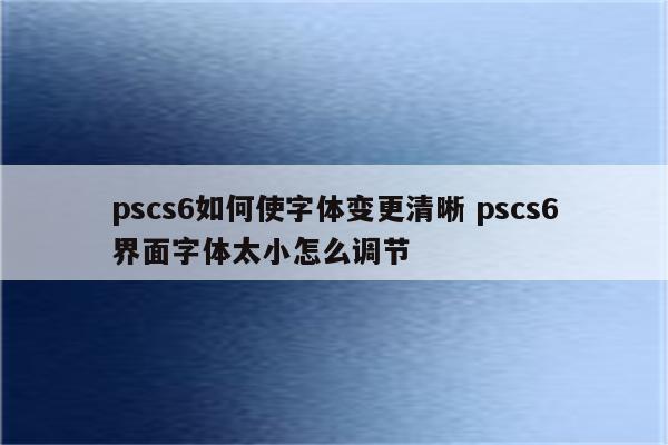 pscs6如何使字体变更清晰 pscs6界面字体太小怎么调节