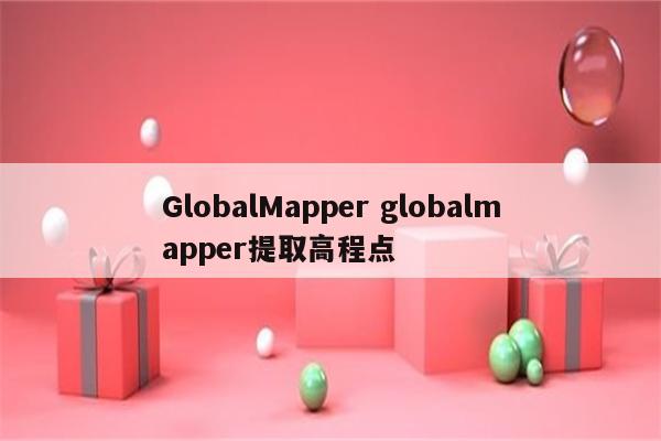 GlobalMapper globalmapper提取高程点