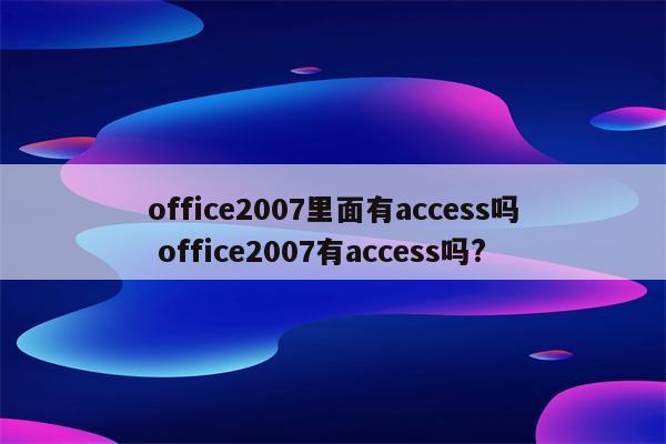 office2007里面有access吗 office2007有access吗?