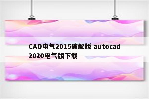CAD电气2015破解版 autocad2020电气版下载