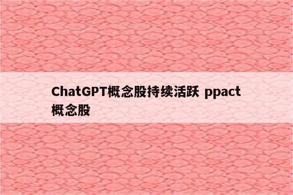 ChatGPT概念股持续活跃 ppact概念股