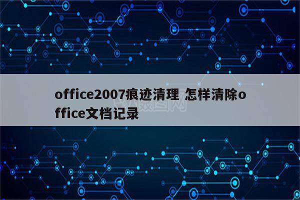 office2007痕迹清理 怎样清除office文档记录