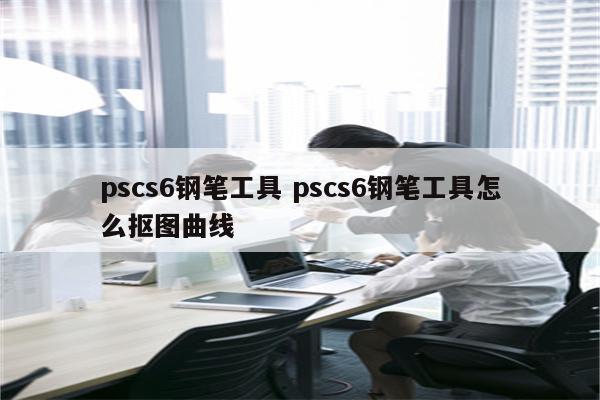 pscs6钢笔工具 pscs6钢笔工具怎么抠图曲线