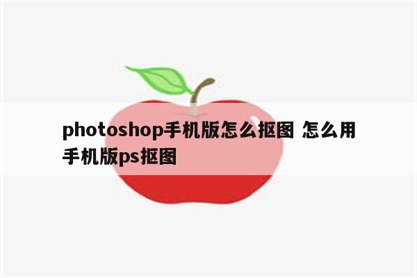 photoshop手机版怎么抠图 怎么用手机版ps抠图