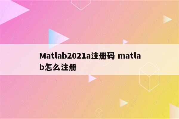 Matlab2021a注册码 matlab怎么注册