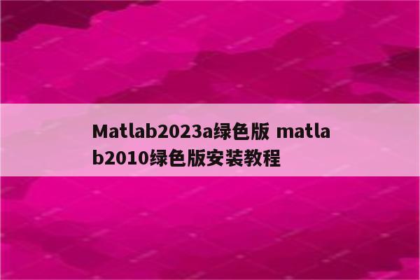 Matlab2023a绿色版 matlab2010绿色版安装教程