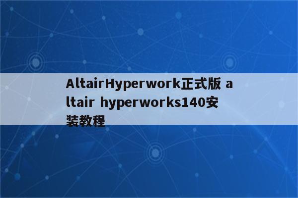 AltairHyperwork正式版 altair hyperworks140安装教程