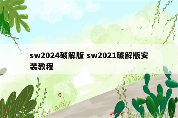 sw2024破解版 sw2021破解版安装教程