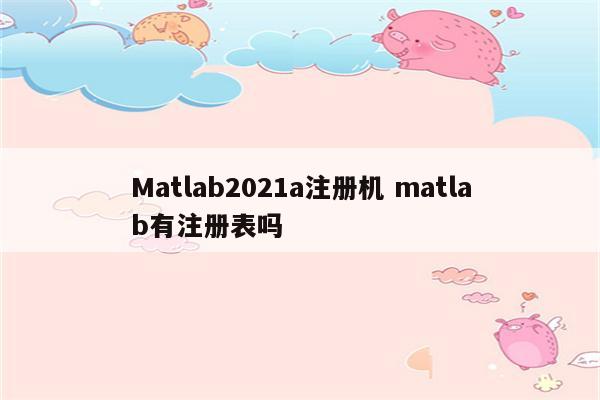 Matlab2021a注册机 matlab有注册表吗