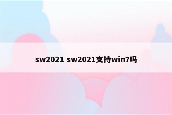 sw2021 sw2021支持win7吗