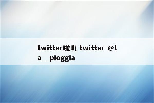 twitter啦叭 twitter @la__pioggia