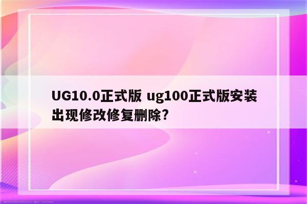 UG10.0正式版 ug100正式版安装出现修改修复删除?