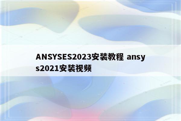 ANSYSES2023安装教程 ansys2021安装视频