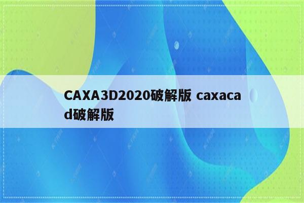 CAXA3D2020破解版 caxacad破解版