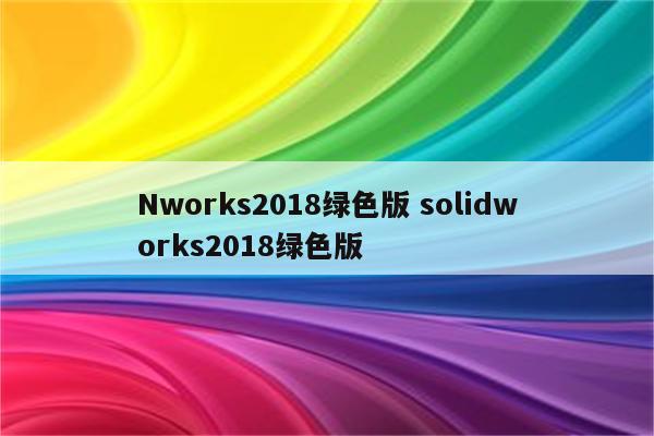 Nworks2018绿色版 solidworks2018绿色版