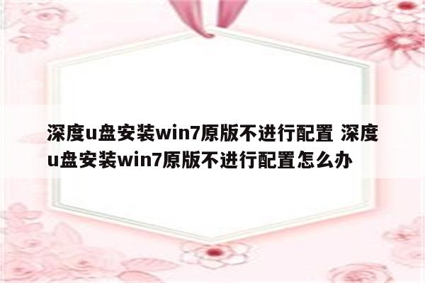 深度u盘安装win7原版不进行配置 深度u盘安装win7原版不进行配置怎么办