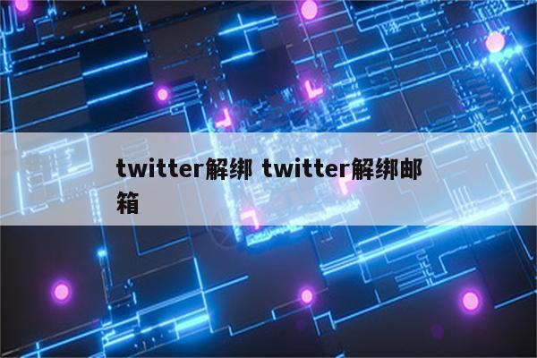 twitter解绑 twitter解绑邮箱