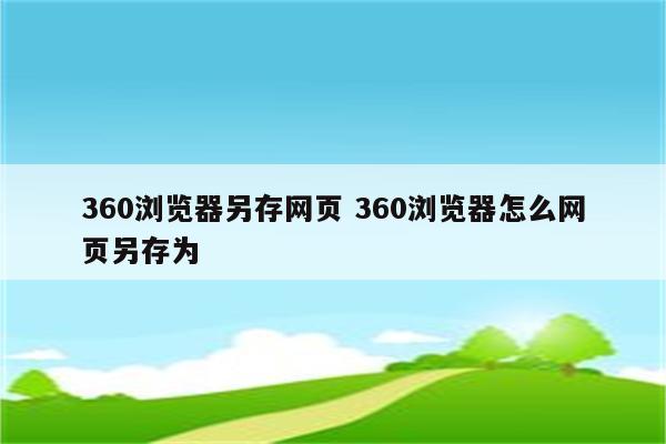 360浏览器另存网页 360浏览器怎么网页另存为