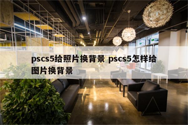 pscs5给照片换背景 pscs5怎样给图片换背景