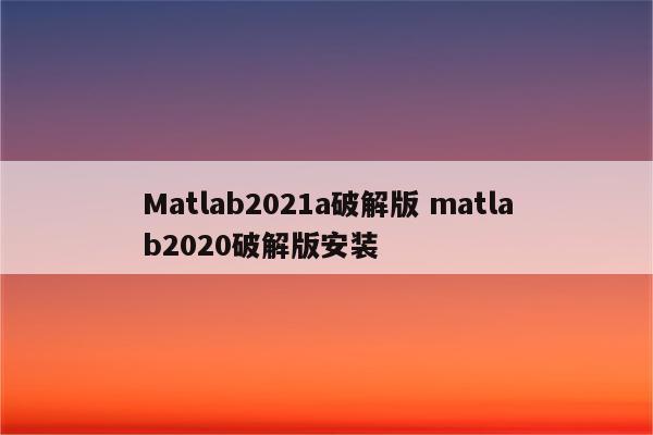 Matlab2021a破解版 matlab2020破解版安装