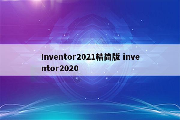 Inventor2021精简版 inventor2020
