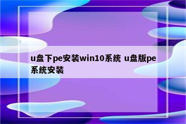 u盘下pe安装win10系统 u盘版pe系统安装