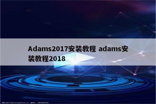Adams2017安装教程 adams安装教程2018
