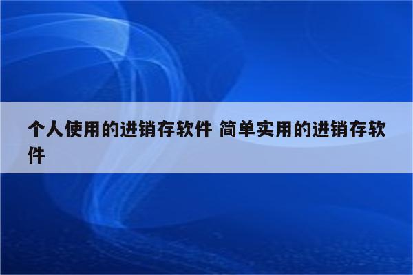 个人使用的进销存软件 简单实用的进销存软件