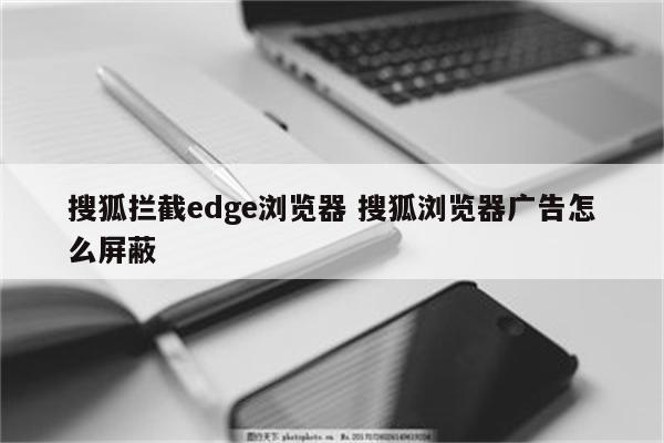 搜狐拦截edge浏览器 搜狐浏览器广告怎么屏蔽