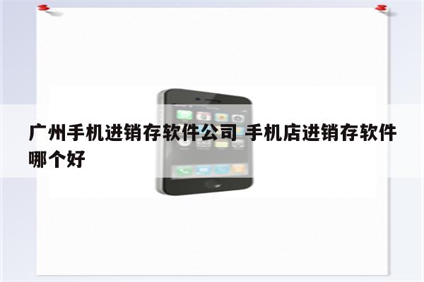 广州手机进销存软件公司 手机店进销存软件哪个好