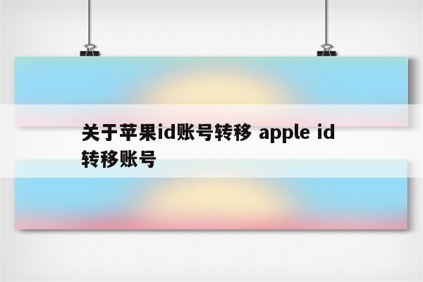 关于苹果id账号转移 apple id 转移账号