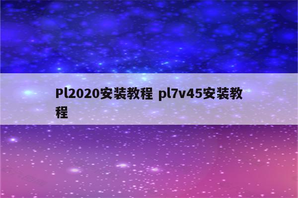 Pl2020安装教程 pl7v45安装教程