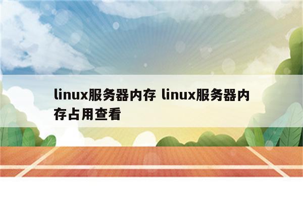 linux服务器内存 linux服务器内存占用查看