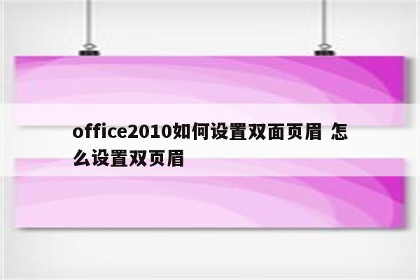 office2010如何设置双面页眉 怎么设置双页眉