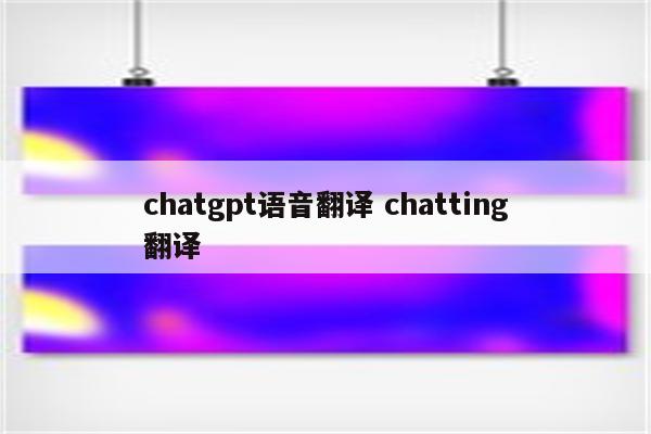 chatgpt语音翻译 chatting翻译