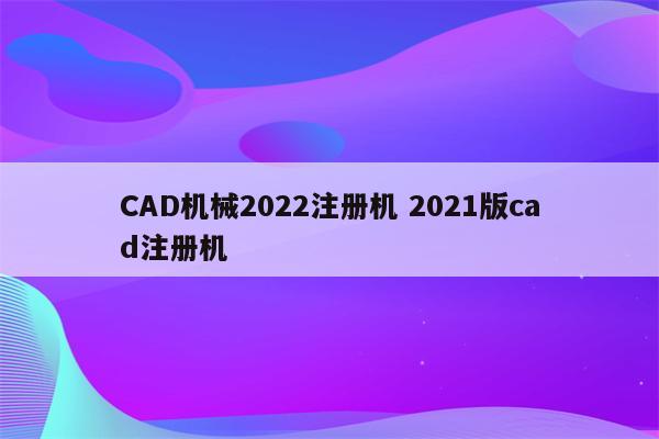 CAD机械2022注册机 2021版cad注册机