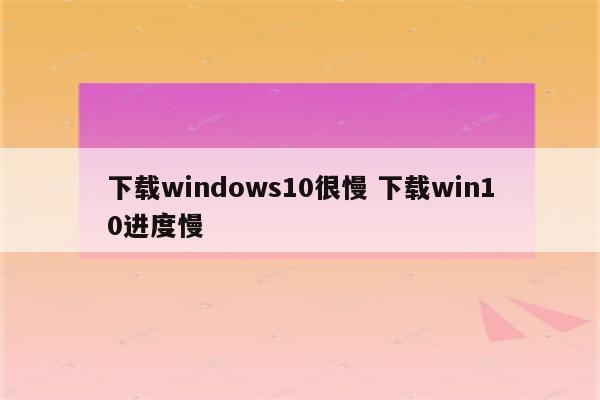 下载windows10很慢 下载win10进度慢