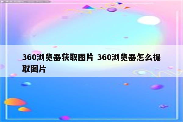 360浏览器获取图片 360浏览器怎么提取图片