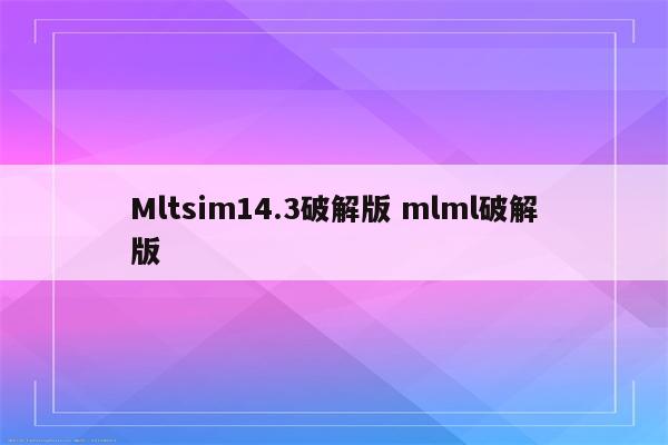 Mltsim14.3破解版 mlml破解版