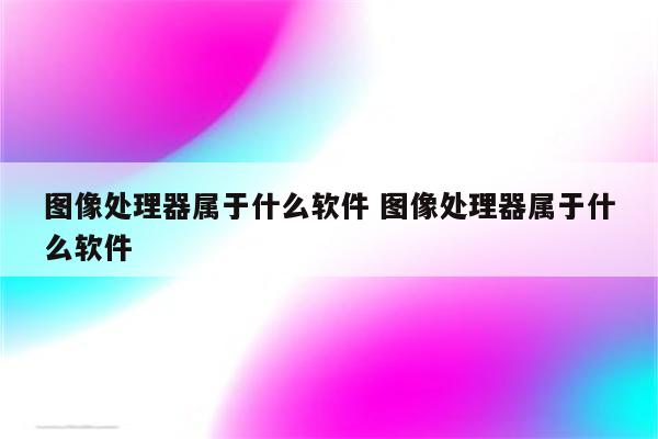 图像处理器属于什么软件 图像处理器属于什么软件